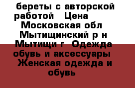 береты с авторской работой › Цена ­ 700 - Московская обл., Мытищинский р-н, Мытищи г. Одежда, обувь и аксессуары » Женская одежда и обувь   